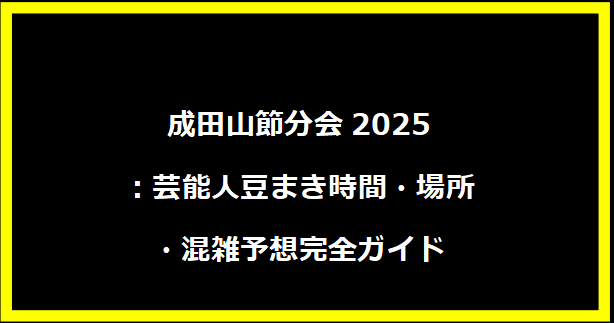 成田山節分会2025：芸能人豆まき時間・場所・混雑予想完全ガイド