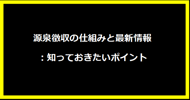 源泉徴収の仕組みと最新情報：知っておきたいポイント