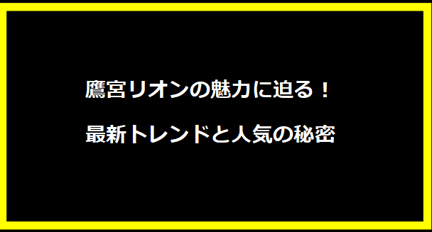 鷹宮リオンの魅力に迫る！最新トレンドと人気の秘密