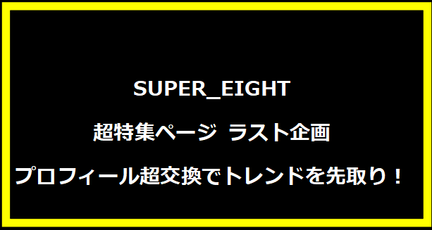 SUPER_EIGHT 超特集ページ ラスト企画：#プロフィール超交換でトレンドを先取り！