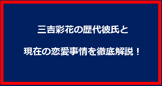 三吉彩花の歴代彼氏と現在の恋愛事情を徹底解説！