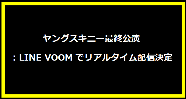 ヤングスキニー最終公演：LINE VOOMでリアルタイム配信決定