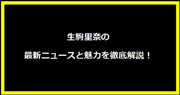 生駒里奈の最新ニュースと魅力を徹底解説！