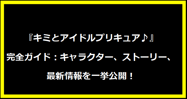 『キミとアイドルプリキュア♪』完全ガイド：キャラクター、ストーリー、最新情報を一挙公開！