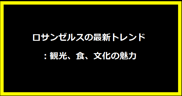 ロサンゼルスの最新トレンド：観光、食、文化の魅力
