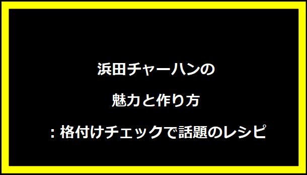 浜田チャーハンの魅力と作り方：格付けチェックで話題のレシピ