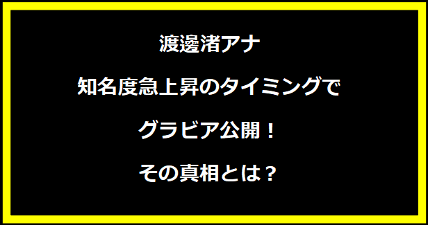 渡邊渚アナ、知名度急上昇のタイミングでグラビア公開！その真相とは？