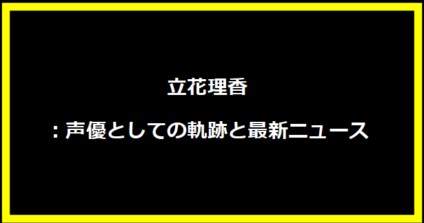 立花理香：声優としての軌跡と最新ニュース