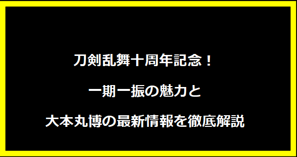 刀剣乱舞十周年記念！一期一振の魅力と大本丸博の最新情報を徹底解説