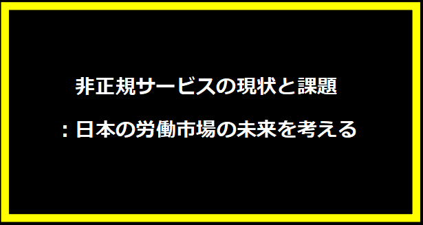 非正規サービスの現状と課題：日本の労働市場の未来を考える