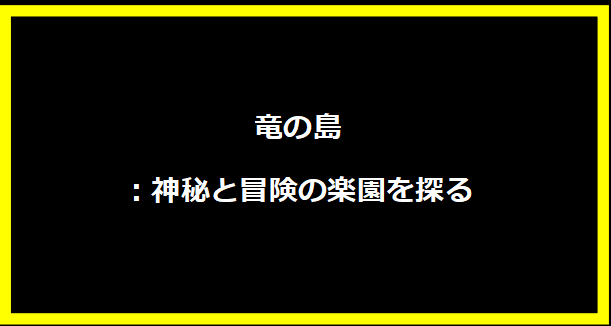 竜の島：神秘と冒険の楽園を探る