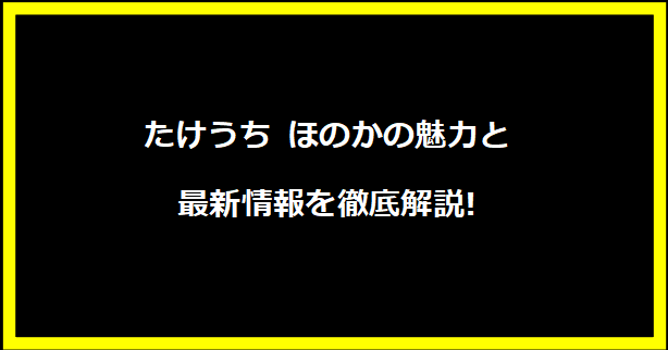 たけうち ほのかの魅力と最新情報を徹底解説!