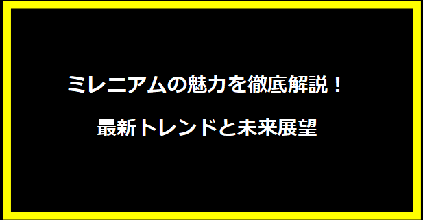 ミレニアムの魅力を徹底解説！最新トレンドと未来展望