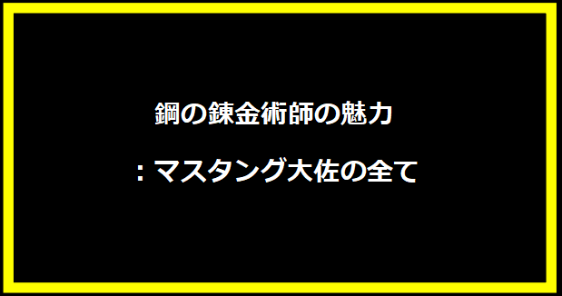 鋼の錬金術師の魅力：マスタング大佐の全て