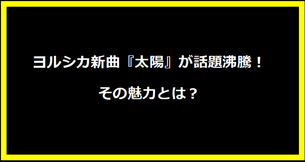 ヨルシカ新曲『太陽』が話題沸騰！その魅力とは？