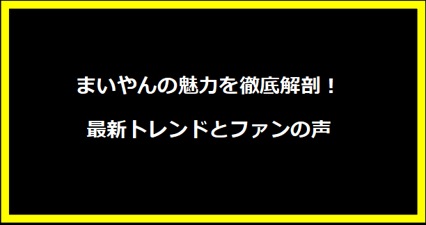 まいやんの魅力を徹底解剖！最新トレンドとファンの声