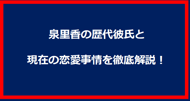 泉里香の歴代彼氏と現在の恋愛事情を徹底解説！