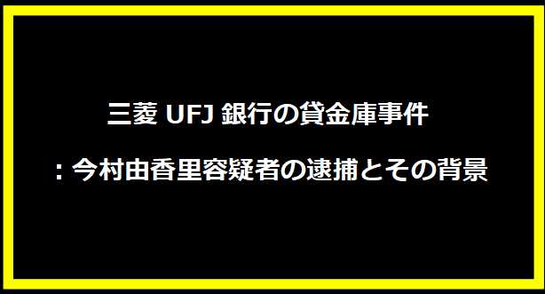 三菱UFJ銀行の貸金庫事件：今村由香里容疑者の逮捕とその背景