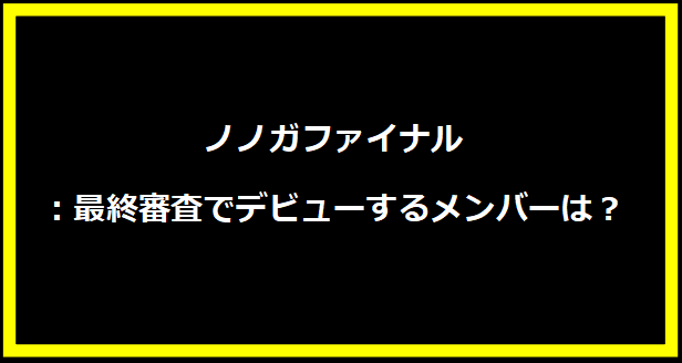 ノノガファイナル：最終審査でデビューするメンバーは？