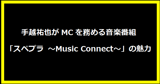 手越祐也がMCを務める音楽番組「スペプラ ～Music Connect～」の魅力