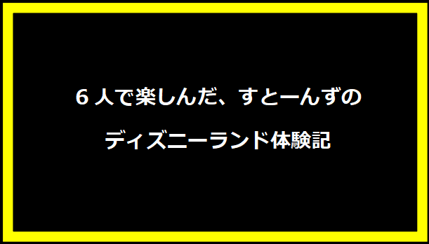 6人で楽しんだ、すとーんずのディズニーランド体験記