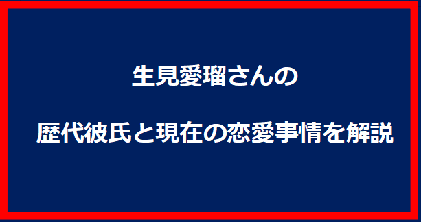 生見愛瑠さんの歴代彼氏と現在の恋愛事情を解説