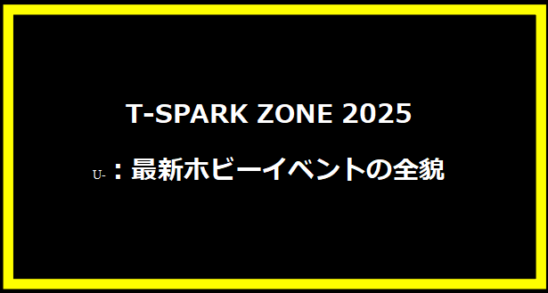 T-SPARK ZONE 2025：最新ホビーイベントの全貌