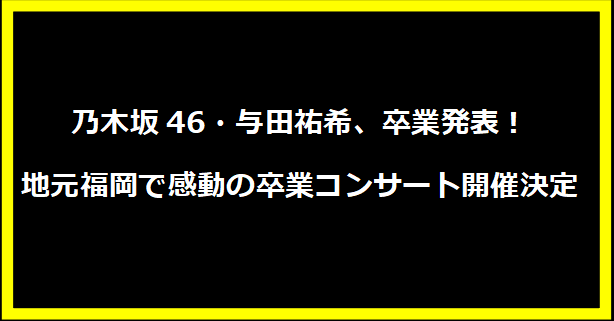 乃木坂46・与田祐希、卒業発表！地元福岡で感動の卒業コンサート開催決定