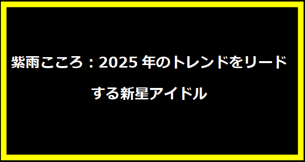 紫雨こころ：2025年のトレンドをリードする新星アイドル