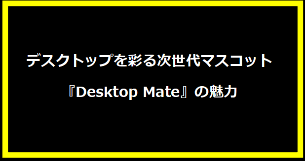 デスクトップを彩る次世代マスコット『Desktop Mate』の魅力