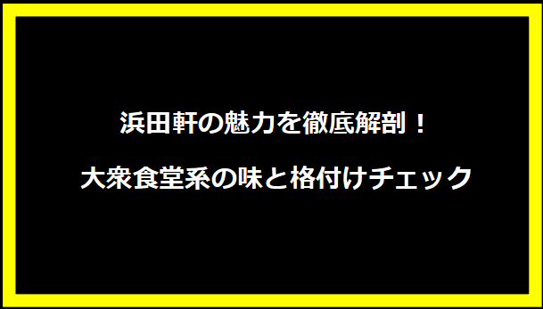 浜田軒の魅力を徹底解剖！大衆食堂系の味と格付けチェック