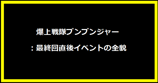 爆上戦隊ブンブンジャー：最終回直後イベントの全貌