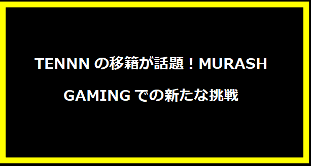 TENNNの移籍が話題！MURASH GAMINGでの新たな挑戦