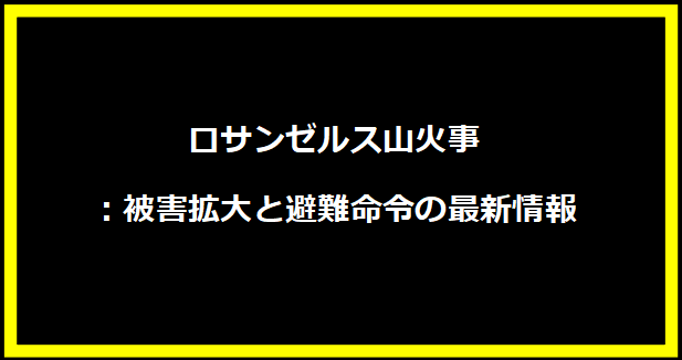 ロサンゼルス山火事：被害拡大と避難命令の最新情報