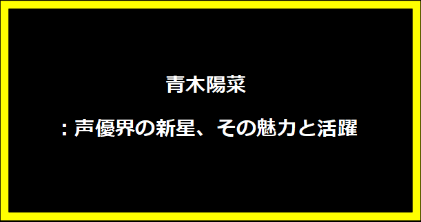 青木陽菜：声優界の新星、その魅力と活躍