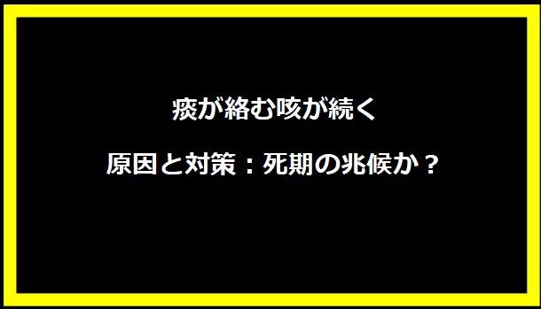 痰が絡む咳が続く原因と対策：死期の兆候か？