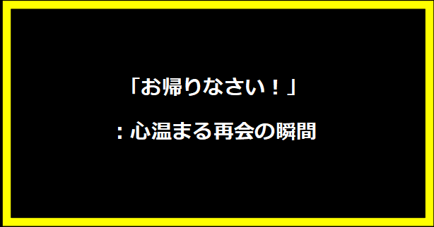 「お帰りなさい！」：心温まる再会の瞬間