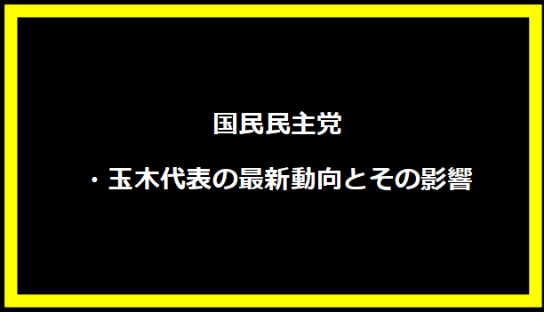 国民民主党・玉木代表の最新動向とその影響