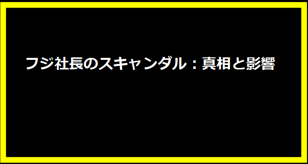 フジ社長のスキャンダル：真相と影響