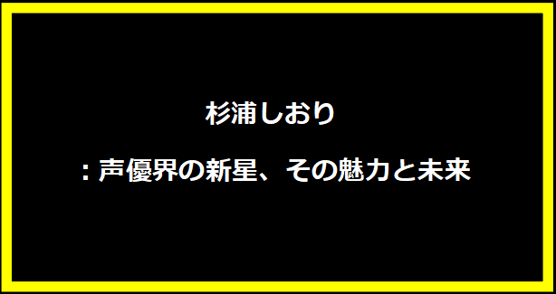 杉浦しおり：声優界の新星、その魅力と未来