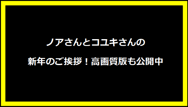 ノアさんとコユキさんの新年のご挨拶！高画質版も公開中