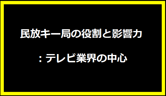 民放キー局の役割と影響力：テレビ業界の中心