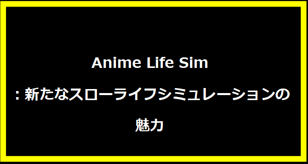 Anime Life Sim：新たなスローライフシミュレーションの魅力