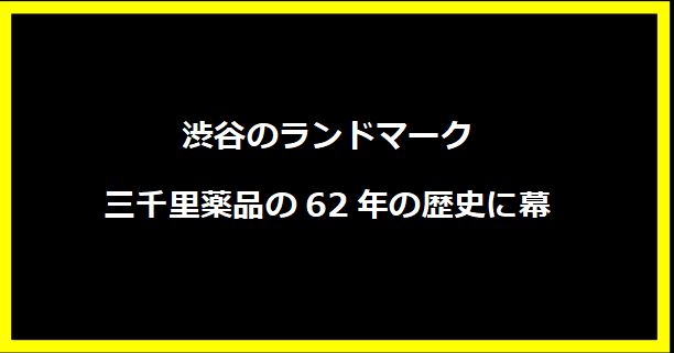 渋谷のランドマーク、三千里薬品の62年の歴史に幕