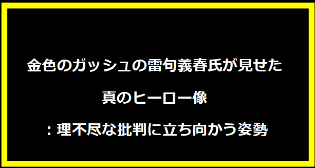 金色のガッシュの雷句義春氏が見せた真のヒーロー像：理不尽な批判に立ち向かう姿勢