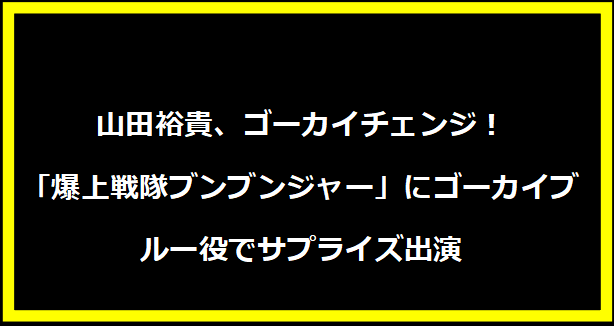 山田裕貴、ゴーカイチェンジ！「爆上戦隊ブンブンジャー」にゴーカイブルー役でサプライズ出演