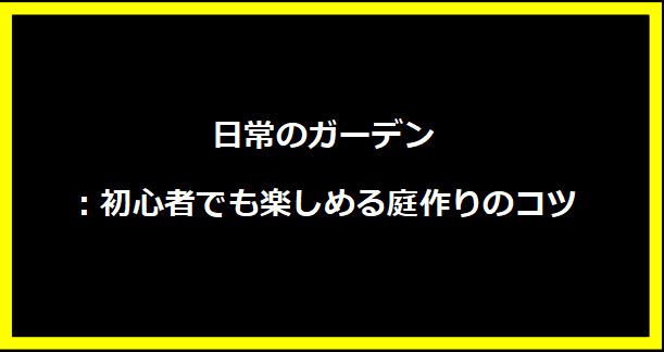 日常のガーデン：初心者でも楽しめる庭作りのコツ