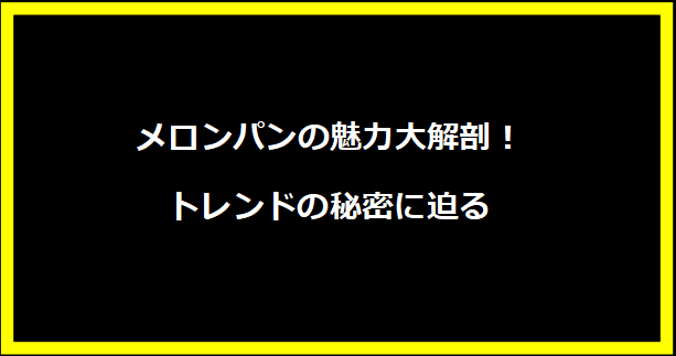 メロンパンの魅力大解剖！トレンドの秘密に迫る