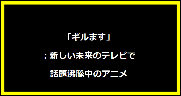 「ギルます」：新しい未来のテレビで話題沸騰中のアニメ