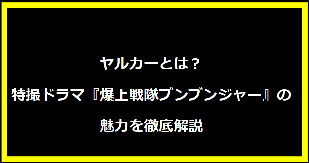ヤルカーとは？特撮ドラマ『爆上戦隊ブンブンジャー』の魅力を徹底解説